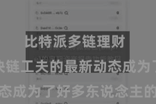 比特派多链理财  掌持区块链工夫的最新动态成为了好多东说念主的追求